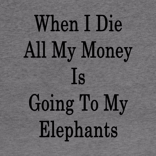 When I Die All My Money Is Going To My Elephants by supernova23